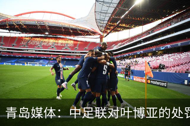 青岛媒体：中足联对叶博亚的处罚有些过重，海牛夏窗需引援